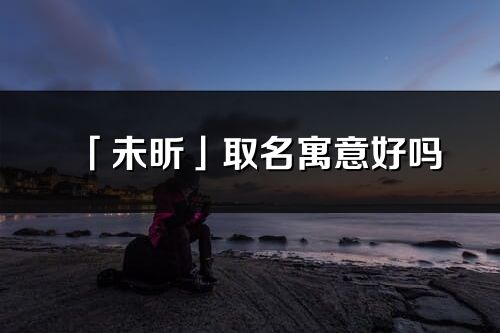 「未昕」取名寓意好嗎_未昕名字含義及五行
