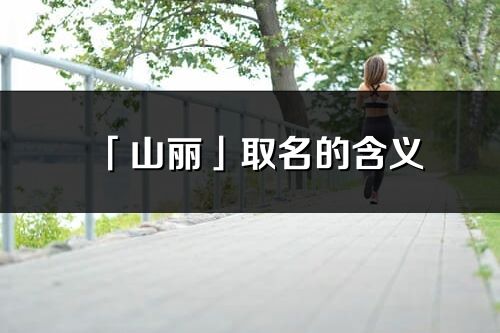 「山麗」取名的含義_山麗名字寓意解釋