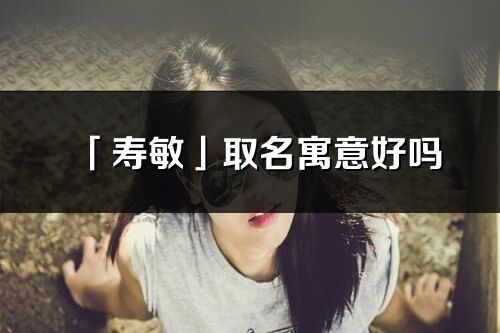 「壽敏」取名寓意好嗎_壽敏名字含義及寓意
