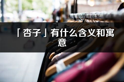 「杏子」有什么含義和寓意_杏子名字的出處與意思