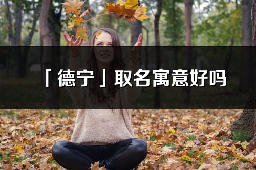 「德寧」取名寓意好嗎_德寧名字含義及寓意