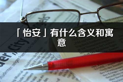 「怡安」有什么含義和寓意_怡安名字的出處與意思