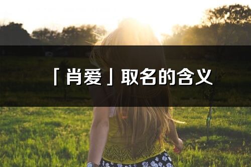 「肖愛」取名的含義_肖愛名字寓意解釋