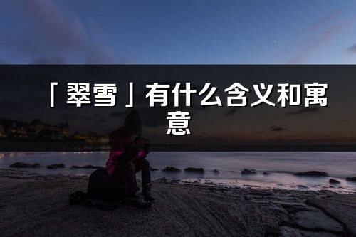「翠雪」有什么含義和寓意_翠雪名字的出處與意思