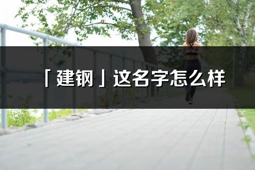 「建鋼」這名字怎么樣_建鋼的名字解釋