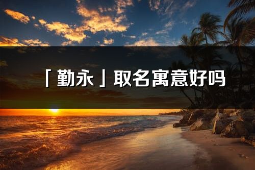 「勤永」取名寓意好嗎_勤永名字含義及五行