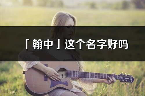 「翰中」這個名字好嗎_翰中名字寓意,含義
