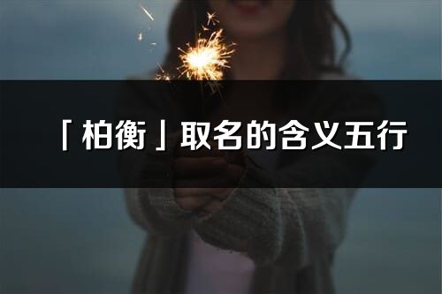 「柏衡」取名的含義五行_柏衡名字寓意解釋
