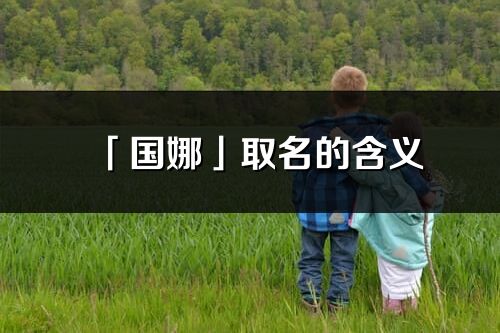 「國娜」取名的含義_國娜名字寓意