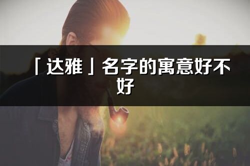 「達(dá)雅」名字的寓意好不好_達(dá)雅含義分析