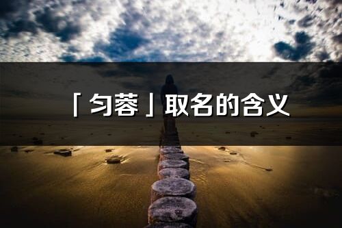 「勻蓉」取名的含義_勻蓉名字寓意解釋