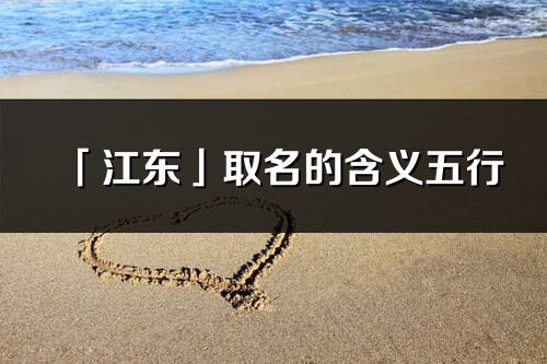 「江東」取名的含義五行_江東名字寓意解釋