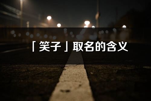 「笑子」取名的含義_笑子名字寓意解釋