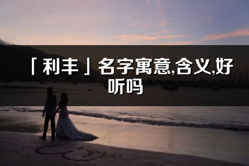 「利豐」名字寓意,含義,好聽嗎_利豐名字分析打分
