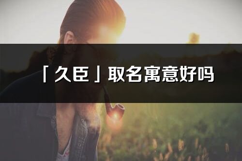 「久臣」取名寓意好嗎_久臣名字含義及五行