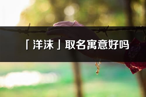 「洋沫」取名寓意好嗎_洋沫名字含義及五行