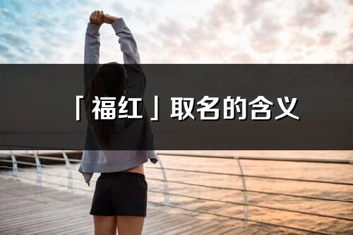 「福紅」取名的含義_福紅名字寓意解釋