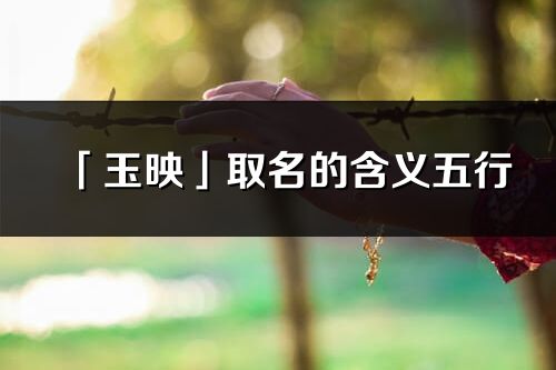 「玉映」取名的含義五行_玉映名字寓意解釋