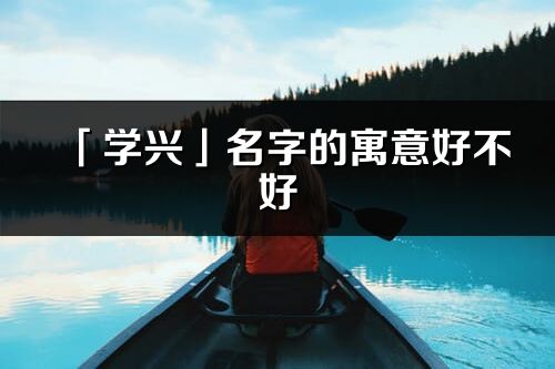 「學興」名字的寓意好不好_學興含義分析