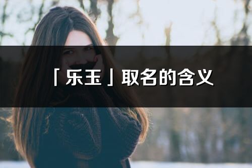 「樂玉」取名的含義_樂玉名字寓意解釋