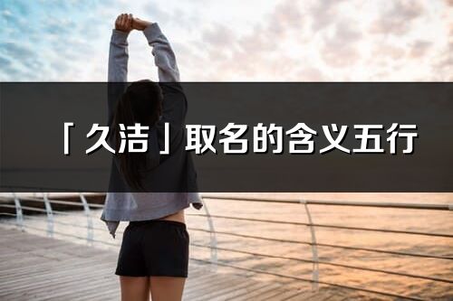 「久潔」取名的含義五行_久潔名字寓意解釋