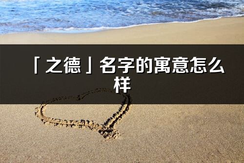 「之德」名字的寓意怎么樣_之德的出處