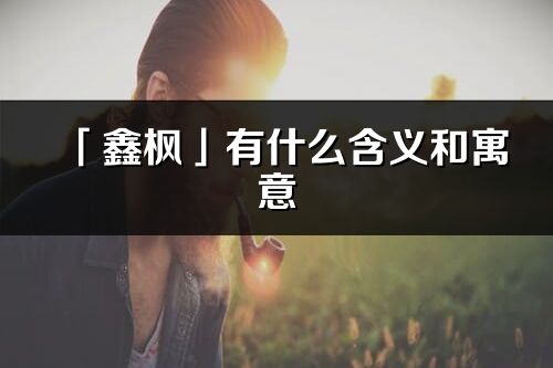 「鑫楓」有什么含義和寓意_鑫楓名字的出處與意思