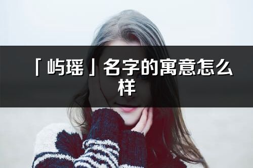 「嶼瑤」名字的寓意怎么樣_嶼瑤的出處