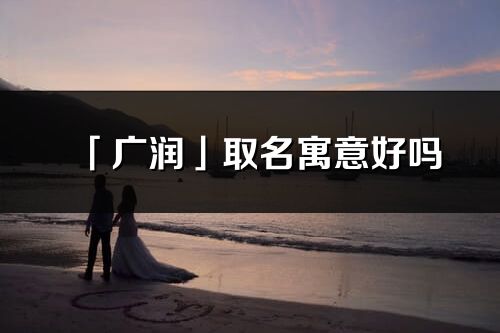 「廣潤」取名寓意好嗎_廣潤名字含義及五行