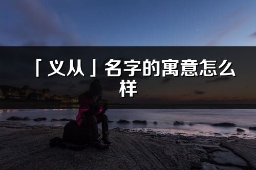 「義從」名字的寓意怎么樣_義從的出處