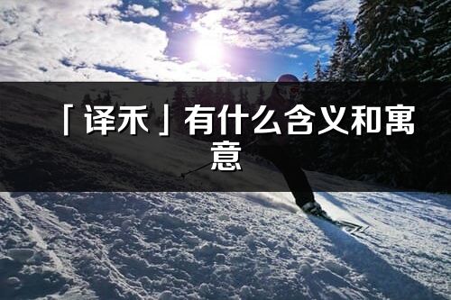 「譯禾」有什么含義和寓意_譯禾名字的出處與意思