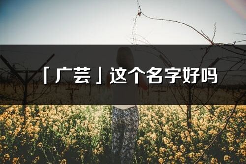 「廣蕓」這個(gè)名字好嗎_廣蕓名字寓意,含義