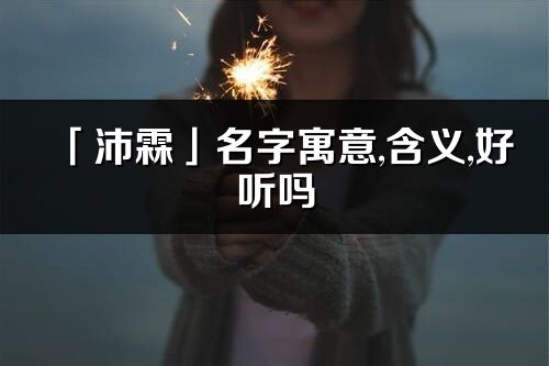 「沛霖」名字寓意,含義,好聽嗎_沛霖名字分析打分
