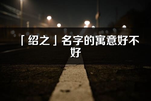 「紹之」名字的寓意好不好_紹之含義分析