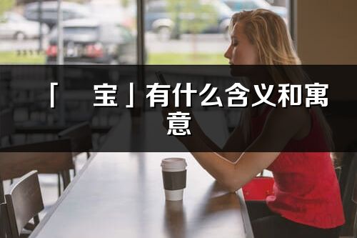 「彧寶」有什么含義和寓意_彧寶名字的出處與意思