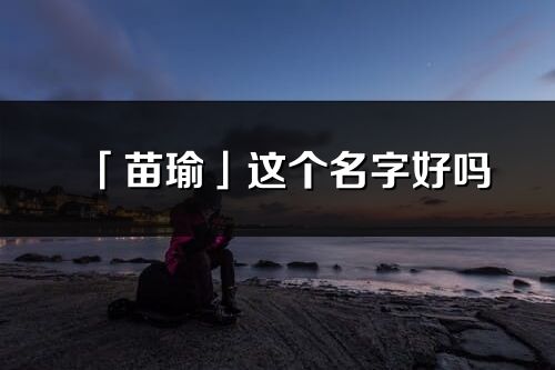「苗瑜」這個名字好嗎_苗瑜名字寓意,含義