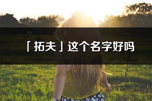 「拓夫」這個名字好嗎_拓夫名字寓意,含義