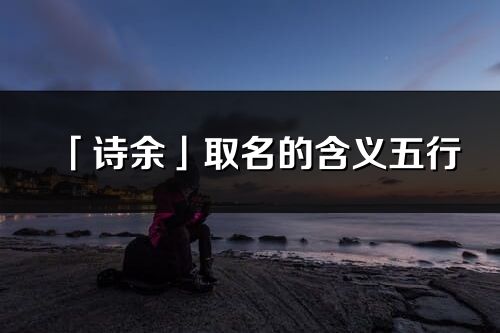 「詩余」取名的含義五行_詩余名字寓意解釋