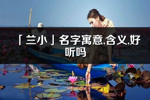 「蘭小」名字寓意,含義,好聽嗎_蘭小名字分析打分