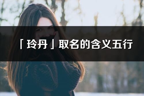 「玲丹」取名的含義五行_玲丹名字寓意解釋