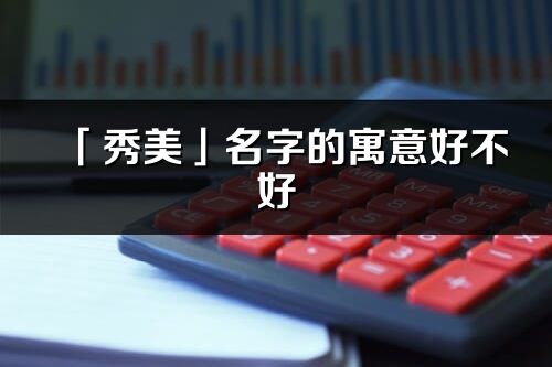 「秀美」名字的寓意好不好_秀美含義分析