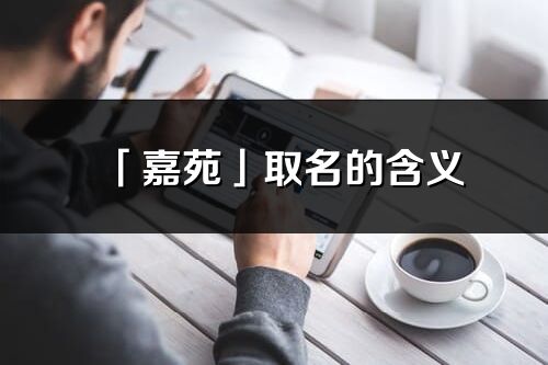 「嘉苑」取名的含義_嘉苑名字寓意解釋