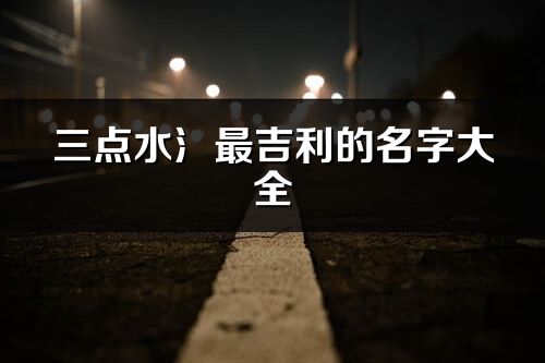 三點(diǎn)水氵最吉利的名字大全