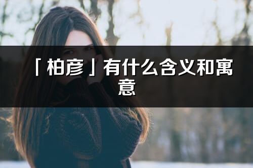 「柏彥」有什么含義和寓意_柏彥名字的出處與意思