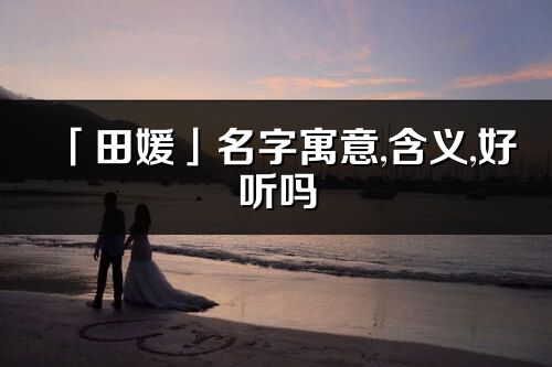 「田媛」名字寓意,含義,好聽嗎_田媛名字分析打分