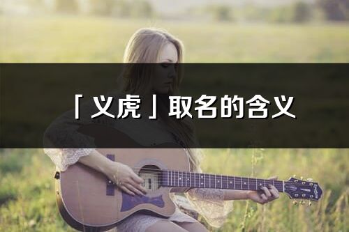 「義虎」取名的含義_義虎名字寓意解釋