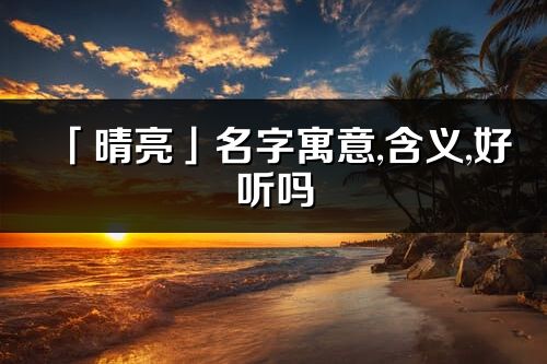 「晴亮」名字寓意,含義,好聽嗎_晴亮名字分析打分