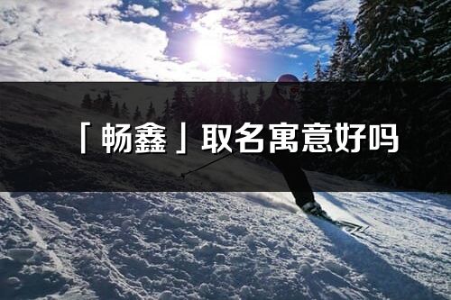 「暢鑫」取名寓意好嗎_暢鑫名字含義及五行