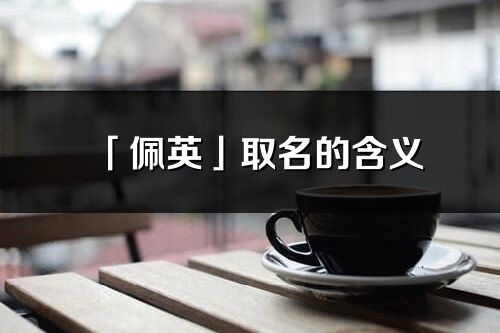 「佩英」取名的含義_佩英名字寓意解釋