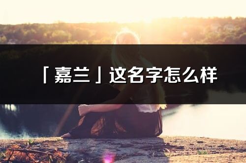 「嘉蘭」這名字怎么樣_嘉蘭的名字解釋